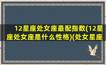 12星座处女座最配指数(12星座处女座是什么性格)(处女星座的最佳配对表)