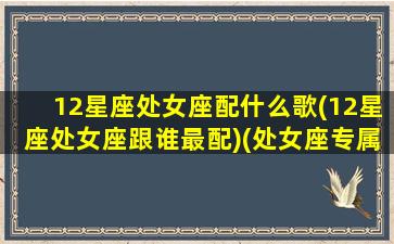 12星座处女座配什么歌(12星座处女座跟谁最配)(处女座专属歌曲)