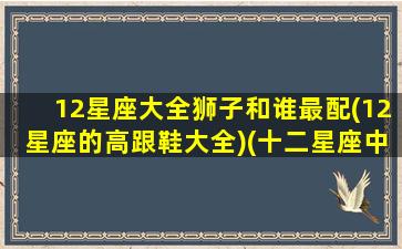 12星座大全狮子和谁最配(12星座的高跟鞋大全)(十二星座中狮子座和哪个星座最配)