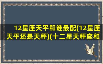 12星座天平和谁最配(12星座天平还是天秤)(十二星天秤座和什么座配)