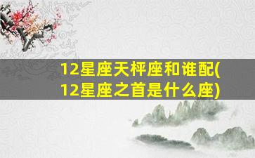 12星座天枰座和谁配(12星座之首是什么座)