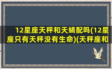 12星座天秤和天蝎配吗(12星座只有天秤没有生命)(天秤座和天蝎星座在一起)