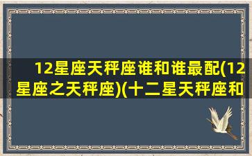 12星座天秤座谁和谁最配(12星座之天秤座)(十二星天秤座和什么座配)