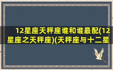 12星座天秤座谁和谁最配(12星座之天秤座)(天秤座与十二星座匹配度)