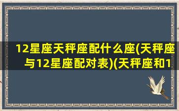 12星座天秤座配什么座(天秤座与12星座配对表)(天秤座和12星座的配对指数)