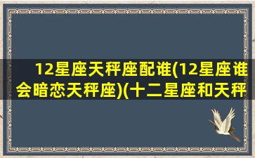 12星座天秤座配谁(12星座谁会暗恋天秤座)(十二星座和天秤座各配对指数)