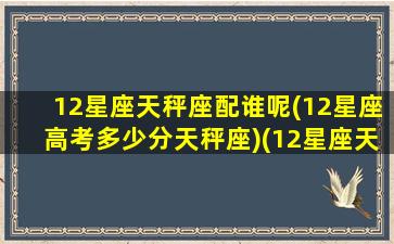 12星座天秤座配谁呢(12星座高考多少分天秤座)(12星座天秤座和什么星座最配)