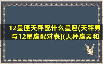 12星座天秤配什么星座(天秤男与12星座配对表)(天秤座男和什么星座配对)