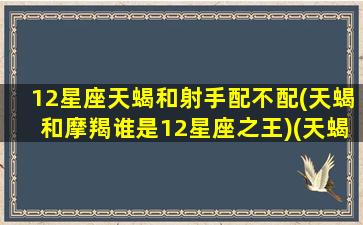 12星座天蝎和射手配不配(天蝎和摩羯谁是12星座之王)(天蝎座二和射手摩羯座)