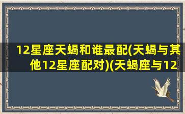 12星座天蝎和谁最配(天蝎与其他12星座配对)(天蝎座与12星座的匹配度)