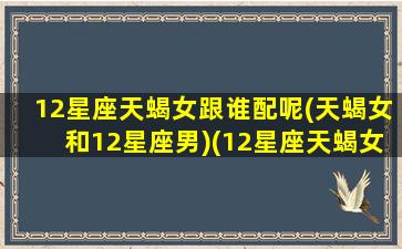 12星座天蝎女跟谁配呢(天蝎女和12星座男)(12星座天蝎女跟谁最配)