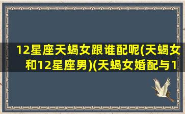 12星座天蝎女跟谁配呢(天蝎女和12星座男)(天蝎女婚配与12星座)