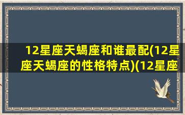 12星座天蝎座和谁最配(12星座天蝎座的性格特点)(12星座什么星座和天蝎座配)