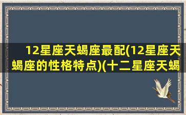 12星座天蝎座最配(12星座天蝎座的性格特点)(十二星座天蝎座性格)