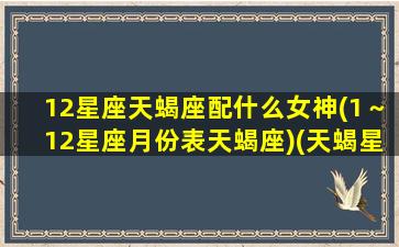 12星座天蝎座配什么女神(1～12星座月份表天蝎座)(天蝎星座与什么星座女最配)