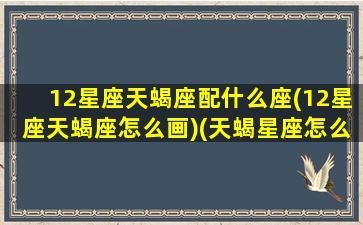 12星座天蝎座配什么座(12星座天蝎座怎么画)(天蝎星座怎么画简笔画)