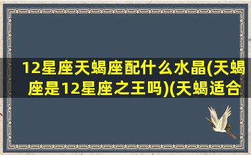 12星座天蝎座配什么水晶(天蝎座是12星座之王吗)(天蝎适合的水晶)