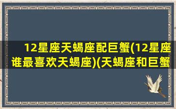 12星座天蝎座配巨蟹(12星座谁最喜欢天蝎座)(天蝎座和巨蟹星座最配)
