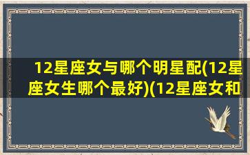 12星座女与哪个明星配(12星座女生哪个最好)(12星座女和12星座男配对指数)