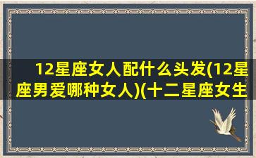 12星座女人配什么头发(12星座男爱哪种女人)(十二星座女生配什么男生)