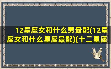 12星座女和什么男最配(12星座女和什么星座最配)(十二星座的女生配什么星座的男生)