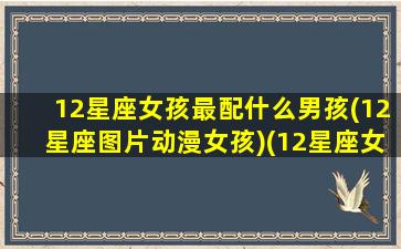 12星座女孩最配什么男孩(12星座图片动漫女孩)(12星座女配对12星座男)