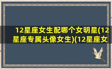 12星座女生配哪个女明星(12星座专属头像女生)(12星座女配什么星座男)