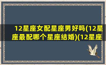 12星座女配星座男好吗(12星座最配哪个星座结婚)(12星座女配对12星座男)