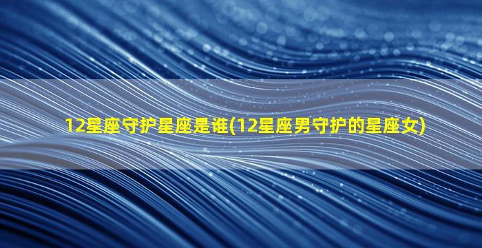 12星座守护星座是谁(12星座男守护的星座女)