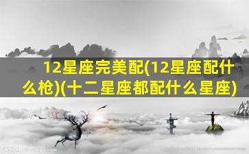 12星座完美配(12星座配什么枪)(十二星座都配什么星座)