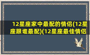 12星座家中最配的情侣(12星座跟谁最配)(12星座最佳情侣配对)