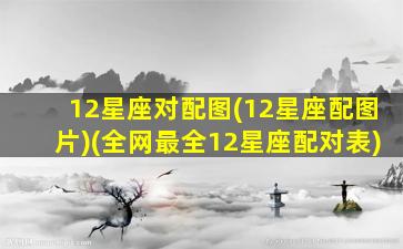 12星座对配图(12星座配图片)(全网最全12星座配对表)