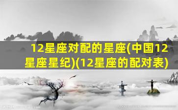 12星座对配的星座(中国12星座星纪)(12星座的配对表)