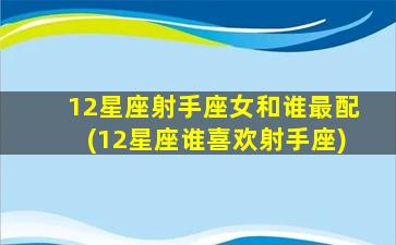 12星座射手座女和谁最配(12星座谁喜欢射手座)