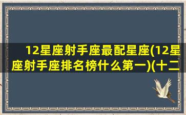 12星座射手座最配星座(12星座射手座排名榜什么第一)(十二星座射手座和什么星座最配)