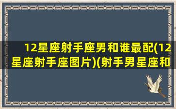 12星座射手座男和谁最配(12星座射手座图片)(射手男星座和什么星座相配)