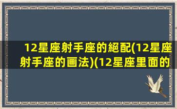 12星座射手座的絕配(12星座射手座的画法)(12星座里面的射手座怎么画)