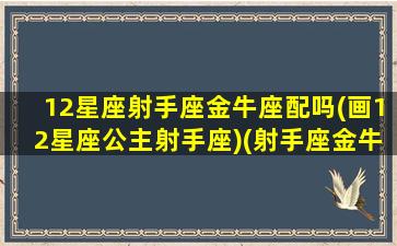 12星座射手座金牛座配吗(画12星座公主射手座)(射手座金牛座合得来吗)