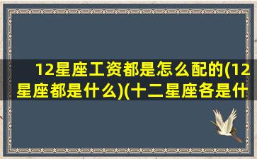 12星座工资都是怎么配的(12星座都是什么)(十二星座各是什么工作)