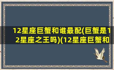 12星座巨蟹和谁最配(巨蟹是12星座之王吗)(12星座巨蟹和什么座般配)