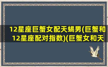 12星座巨蟹女配天蝎男(巨蟹和12星座配对指数)(巨蟹女和天蝎男绝配)