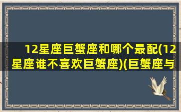 12星座巨蟹座和哪个最配(12星座谁不喜欢巨蟹座)(巨蟹座与十二星座匹配度)