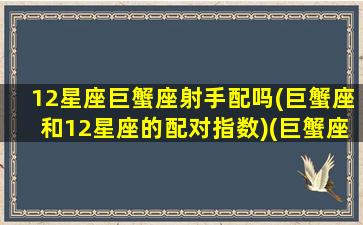 12星座巨蟹座射手配吗(巨蟹座和12星座的配对指数)(巨蟹座和射手座的配对指数是多少)