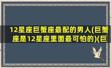 12星座巨蟹座最配的男人(巨蟹座是12星座里面最可怕的)(巨蟹座最般配星座)