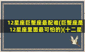 12星座巨蟹座最配谁(巨蟹座是12星座里面最可怕的)(十二星座巨蟹和谁最配)