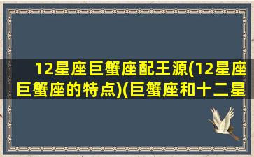 12星座巨蟹座配王源(12星座巨蟹座的特点)(巨蟹座和十二星座谁最配)