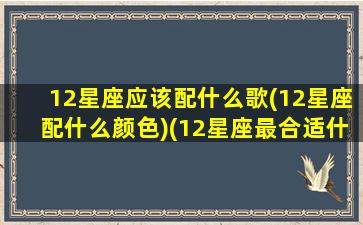 12星座应该配什么歌(12星座配什么颜色)(12星座最合适什么歌)