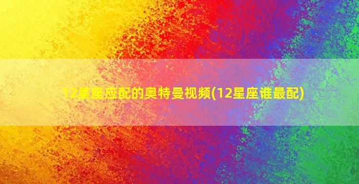 12星座应配的奥特曼视频(12星座谁最配)