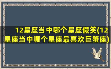 12星座当中哪个星座假笑(12星座当中哪个星座最喜欢巨蟹座)