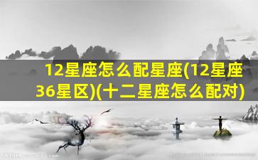 12星座怎么配星座(12星座36星区)(十二星座怎么配对)